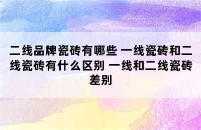 二线品牌瓷砖有哪些 一线瓷砖和二线瓷砖有什么区别 一线和二线瓷砖差别